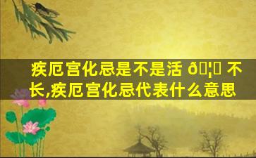 疾厄宫化忌是不是活 🦆 不长,疾厄宫化忌代表什么意思